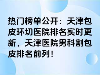 热门榜单公开：天津包皮环切医院排名实时更新，天津医院男科割包皮排名前列！