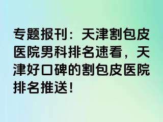 专题报刊：天津割包皮医院男科排名速看，天津好口碑的割包皮医院排名推送！