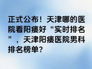 正式公布！天津哪的医院看阳痿好“实时排名”，天津阳痿医院男科排名榜单？