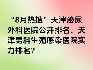 “8月热搜”天津泌尿外科医院公开排名，天津男科生殖感染医院实力排名？