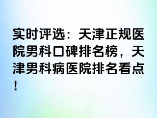 实时评选：天津正规医院男科口碑排名榜，天津男科病医院排名看点！