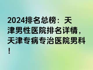 2024排名总榜：天津男性医院排名详情，天津专病专治医院男科！