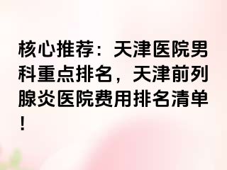 核心推荐：天津医院男科重点排名，天津前列腺炎医院费用排名清单！