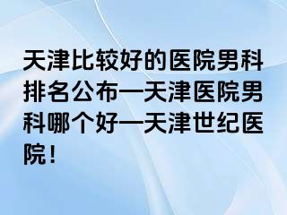 天津比较好的医院男科排名公布—天津医院男科哪个好—天津世纪医院！