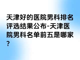 天津好的医院男科排名评选结果公布-天津医院男科名单前五是哪家？