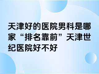 天津好的医院男科是哪家“排名靠前”天津世纪医院好不好