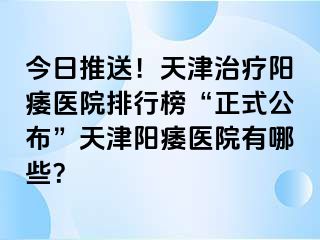 今日推送！天津治疗阳痿医院排行榜“正式公布”天津阳痿医院有哪些？