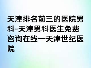 天津排名前三的医院男科-天津男科医生免费咨询在线—天津世纪医院