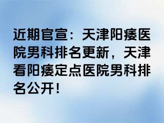 近期官宣：天津阳痿医院男科排名更新，天津看阳痿定点医院男科排名公开！