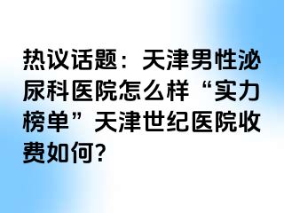 热议话题：天津男性泌尿科医院怎么样“实力榜单”天津世纪医院收费如何？