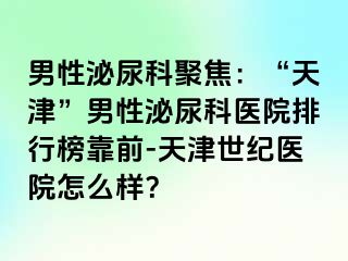 男性泌尿科聚焦：“天津”男性泌尿科医院排行榜靠前-天津世纪医院怎么样？