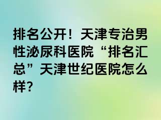 排名公开！天津专治男性泌尿科医院“排名汇总”天津世纪医院怎么样？