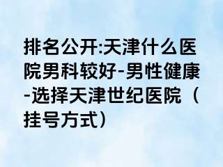 排名公开:天津什么医院男科较好-男性健康-选择天津世纪医院（挂号方式）