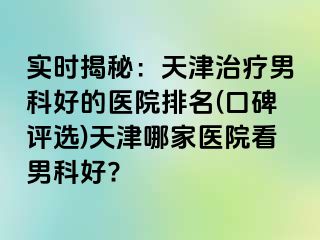 实时揭秘：天津治疗男科好的医院排名(口碑评选)天津哪家医院看男科好?