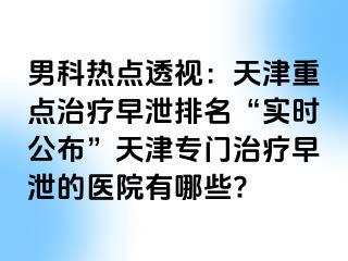 男科热点透视：天津重点治疗早泄排名“实时公布”天津专门治疗早泄的医院有哪些?