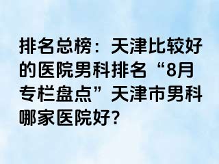 排名总榜：天津比较好的医院男科排名“8月专栏盘点”天津市男科哪家医院好?