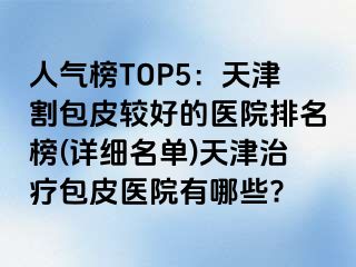 人气榜TOP5：天津割包皮较好的医院排名榜(详细名单)天津治疗包皮医院有哪些?