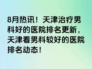 8月热讯！天津治疗男科好的医院排名更新，天津看男科较好的医院排名动态！