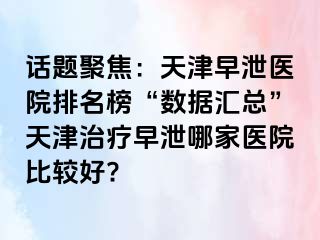 话题聚焦：天津早泄医院排名榜“数据汇总”天津治疗早泄哪家医院比较好?