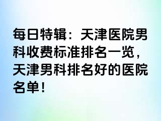 每日特辑：天津医院男科收费标准排名一览，天津男科排名好的医院名单！