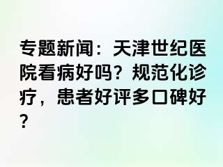 专题新闻：天津世纪医院看病好吗？规范化诊疗，患者好评多口碑好？