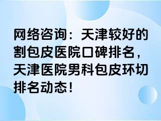 网络咨询：天津较好的割包皮医院口碑排名，天津医院男科包皮环切排名动态！