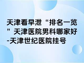 天津看早泄“排名一览”天津医院男科哪家好-天津世纪医院挂号