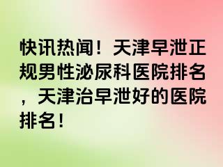 快讯热闻！天津早泄正规男性泌尿科医院排名，天津治早泄好的医院排名！