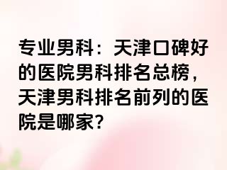 专业男科：天津口碑好的医院男科排名总榜，天津男科排名前列的医院是哪家?