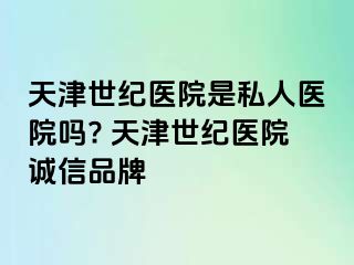 天津世纪医院是私人医院吗? 天津世纪医院诚信品牌