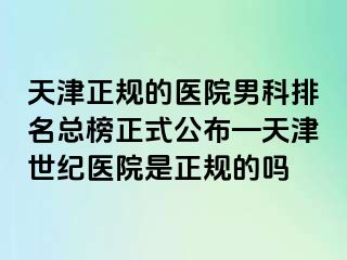 天津正规的医院男科排名总榜正式公布—天津世纪医院是正规的吗