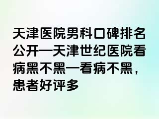 天津医院男科口碑排名公开—天津世纪医院看病黑不黑—看病不黑，患者好评多