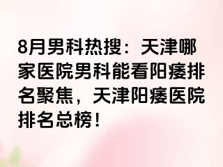 8月男科热搜：天津哪家医院男科能看阳痿排名聚焦，天津阳痿医院排名总榜！