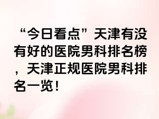 “今日看点”天津有没有好的医院男科排名榜，天津正规医院男科排名一览！