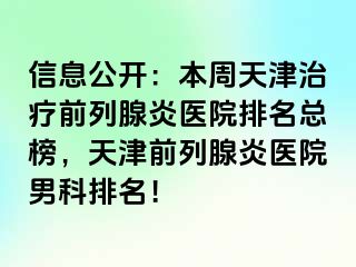 信息公开：本周天津治疗前列腺炎医院排名总榜，天津前列腺炎医院男科排名！