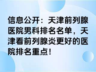 信息公开：天津前列腺医院男科排名名单，天津看前列腺炎更好的医院排名重点！