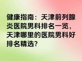 健康指南：天津前列腺炎医院男科排名一览，天津哪里的医院男科好排名精选？