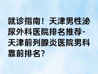 就诊指南！天津男性泌尿外科医院排名推荐-天津前列腺炎医院男科靠前排名？