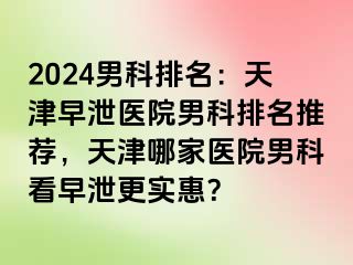 2024男科排名：天津早泄医院男科排名推荐，天津哪家医院男科看早泄更实惠？