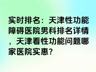 实时排名：天津性功能障碍医院男科排名详情，天津看性功能问题哪家医院实惠？