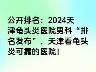 公开排名：2024天津龟头炎医院男科“排名发布”，天津看龟头炎可靠的医院！