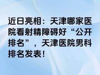 近日亮相：天津哪家医院看射精障碍好“公开排名”，天津医院男科排名发表！