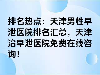 排名热点：天津男性早泄医院排名汇总，天津治早泄医院免费在线咨询！