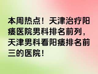 本周热点！天津治疗阳痿医院男科排名前列，天津男科看阳痿排名前三的医院！