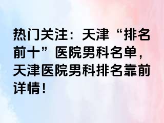 热门关注：天津“排名前十”医院男科名单，天津医院男科排名靠前详情！