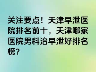 关注要点！天津早泄医院排名前十，天津哪家医院男科治早泄好排名榜？