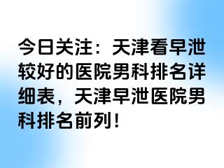 今日关注：天津看早泄较好的医院男科排名详细表，天津早泄医院男科排名前列！