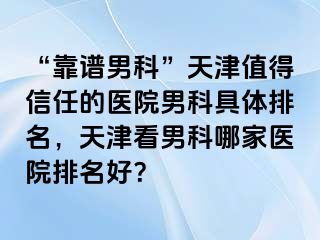 “靠谱男科”天津值得信任的医院男科具体排名，天津看男科哪家医院排名好？