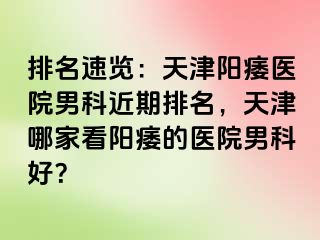 排名速览：天津阳痿医院男科近期排名，天津哪家看阳痿的医院男科好？