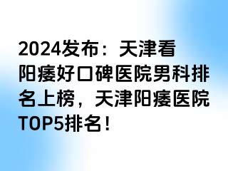 2024发布：天津看阳痿好口碑医院男科排名上榜，天津阳痿医院TOP5排名！